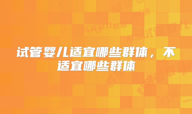 试管婴儿适宜哪些群体,不适宜哪些群体