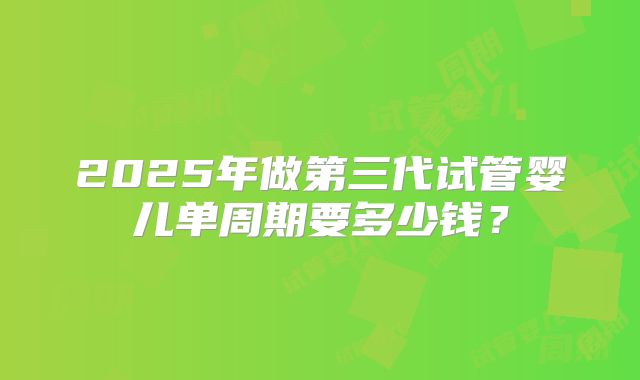 2025年做第三代试管婴儿单周期要多少钱？
