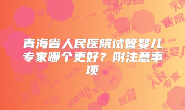 青海省人民医院试管婴儿专家哪个更好?附注意事项