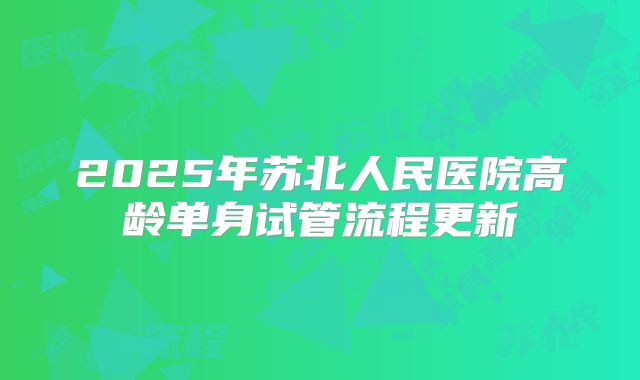 2025年苏北人民医院高龄单身试管流程更新