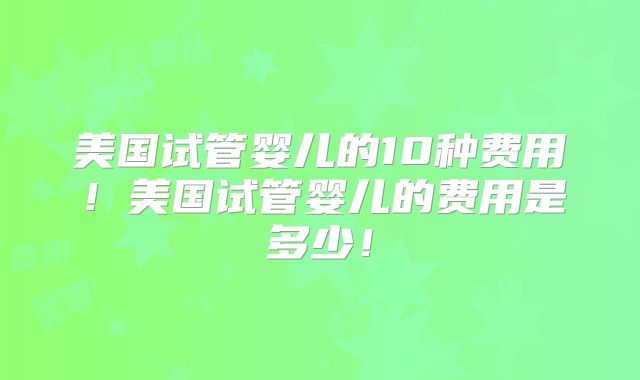 美国试管婴儿的10种费用!美国试管婴儿的费用是多少!