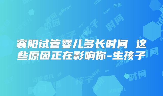 襄阳试管婴儿多长时间 这些原因正在影响你-生孩子