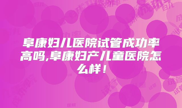 阜康妇儿医院试管成功率高吗,阜康妇产儿童医院怎么样!