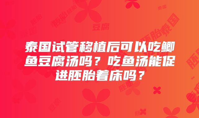 泰国试管移植后可以吃鲫鱼豆腐汤吗?吃鱼汤能促进胚胎着床吗?