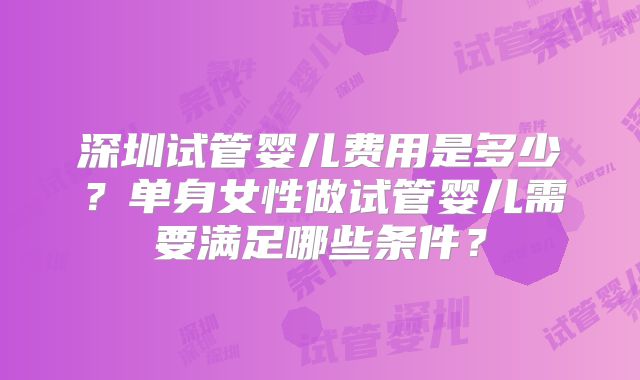 深圳试管婴儿费用是多少?单身女性做试管婴儿需要满足哪些条件?