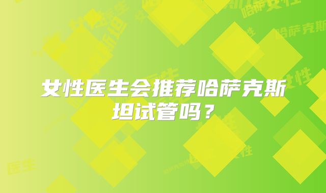 女性医生会推荐哈萨克斯坦试管吗?