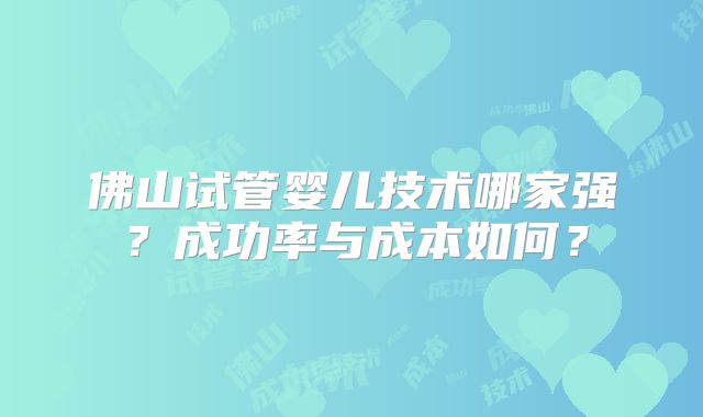 佛山试管婴儿技术哪家强?成功率与成本如何?