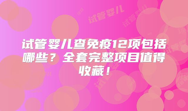 试管婴儿查免疫12项包括哪些?全套完整项目值得收藏!