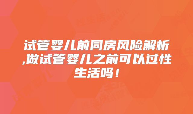 试管婴儿前同房风险解析,做试管婴儿之前可以过性生活吗!