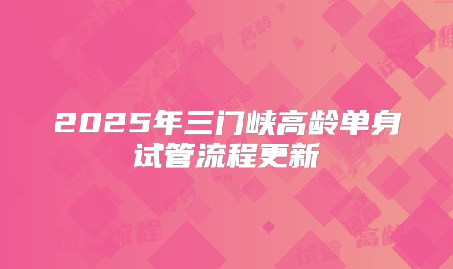 2025年三门峡高龄单身试管流程更新