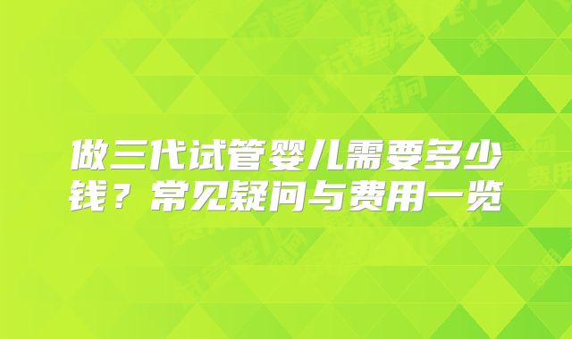 做三代试管婴儿需要多少钱?常见疑问与费用一览