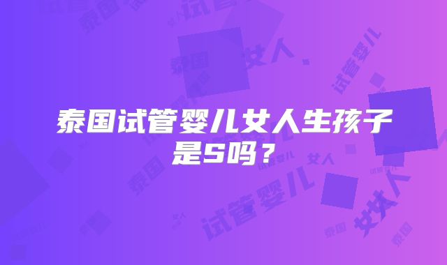 泰国试管婴儿女人生孩子是S吗?