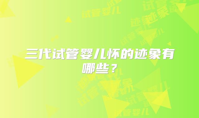 三代试管婴儿怀的迹象有哪些？