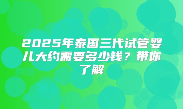 2025年泰国三代试管婴儿大约需要多少钱?带你了解