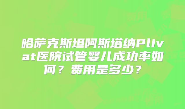 哈萨克斯坦阿斯塔纳Plivat医院试管婴儿成功率如何?费用是多少?