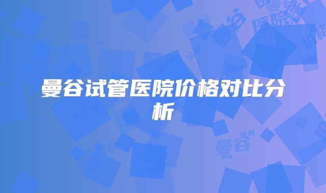 曼谷试管医院价格对比分析
