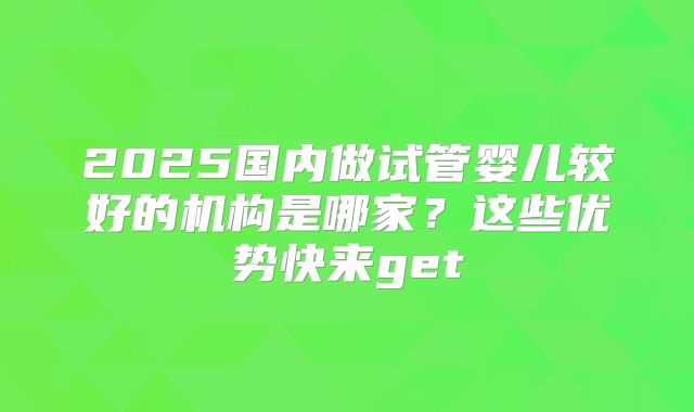 2025国内做试管婴儿较好的机构是哪家？这些优势快来get