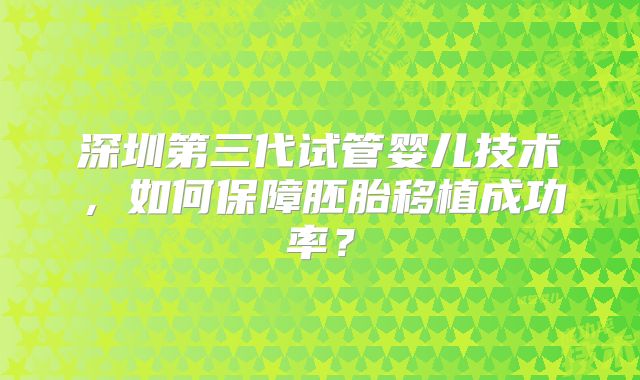 深圳第三代试管婴儿技术,如何保障胚胎移植成功率?