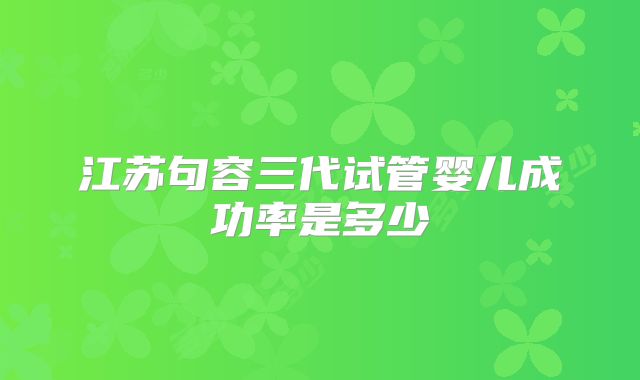 江苏句容三代试管婴儿成功率是多少