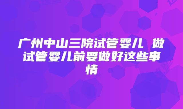 广州中山三院试管婴儿 做试管婴儿前要做好这些事情