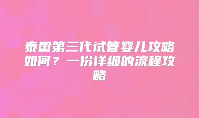 泰国第三代试管婴儿攻略如何?一份详细的流程攻略