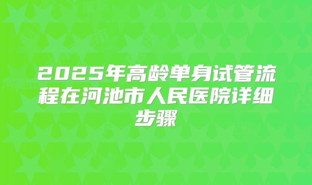 2025年高龄单身试管流程在河池市人民医院详细步骤