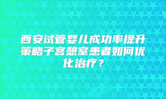 西安试管婴儿成功率提升策略子宫憩室患者如何优化治疗？