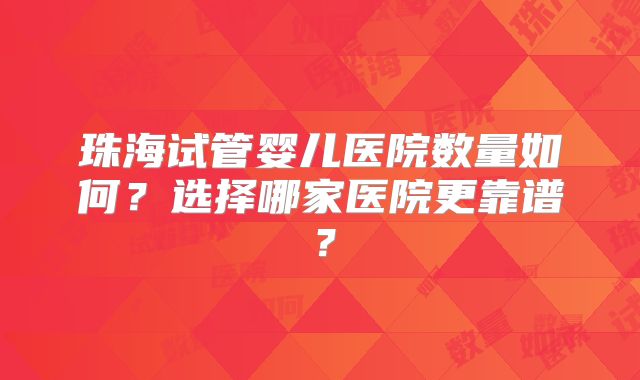 珠海试管婴儿医院数量如何?选择哪家医院更靠谱?
