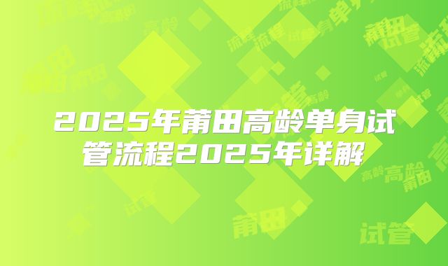 2025年莆田高龄单身试管流程2025年详解