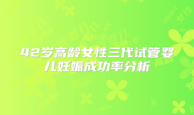 42岁高龄女性三代试管婴儿妊娠成功率分析