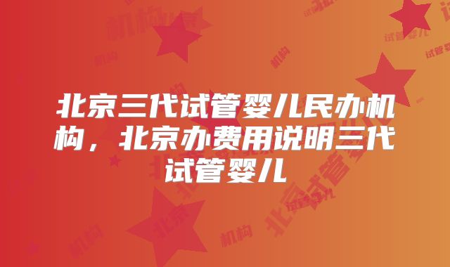 北京三代试管婴儿民办机构，北京办费用说明三代试管婴儿