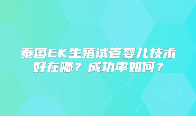 泰国EK生殖试管婴儿技术好在哪?成功率如何?