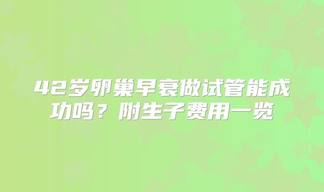 42岁卵巢早衰做试管能成功吗?附生子费用一览
