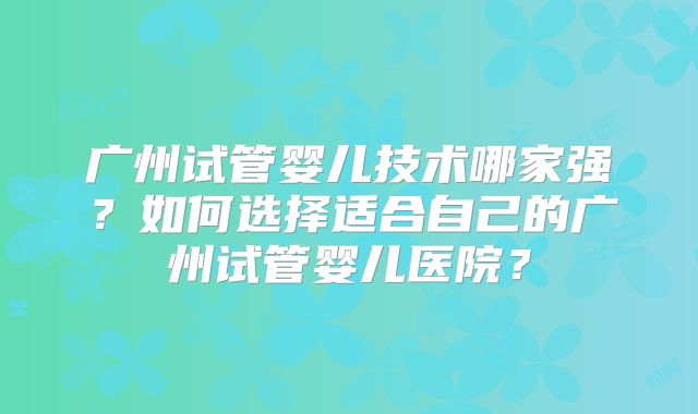 广州试管婴儿技术哪家强？如何选择适合自己的广州试管婴儿医院？