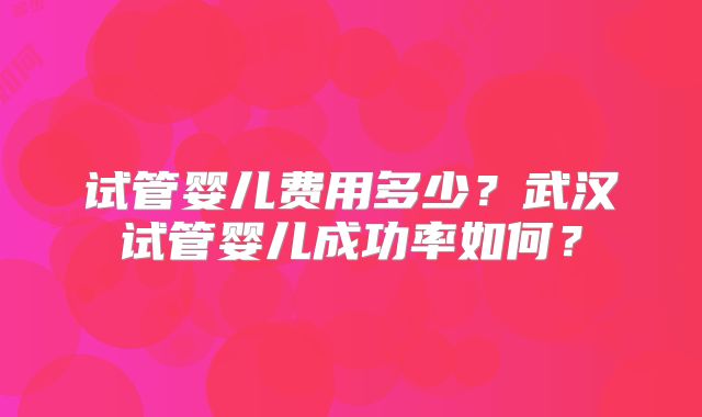 试管婴儿费用多少？武汉试管婴儿成功率如何？