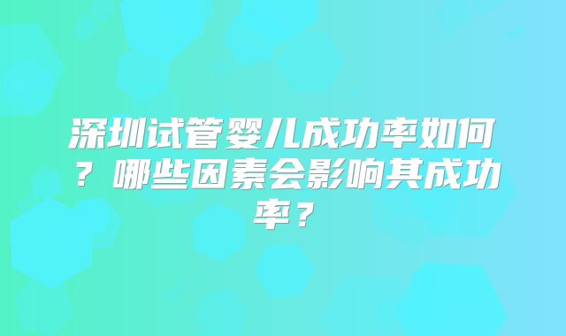 深圳试管婴儿成功率如何?哪些因素会影响其成功率?