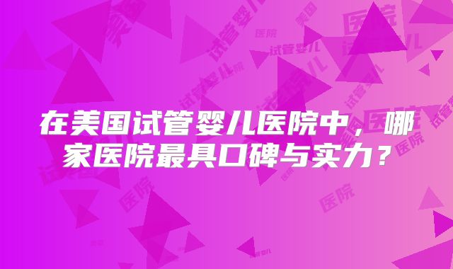 在美国试管婴儿医院中，哪家医院最具口碑与实力？