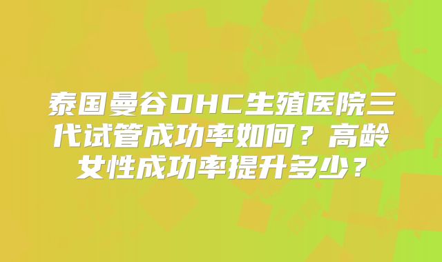 泰国曼谷DHC生殖医院三代试管成功率如何?高龄女性成功率提升多少?