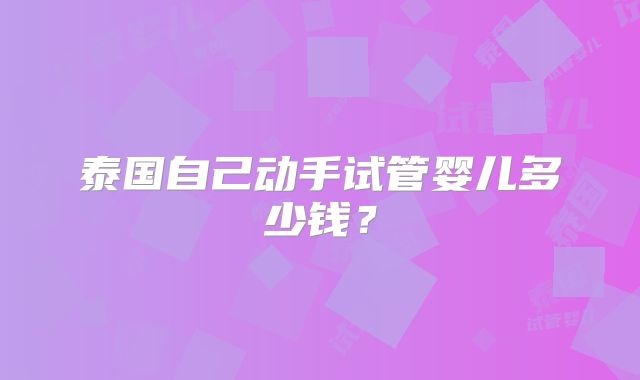 泰国自己动手试管婴儿多少钱?