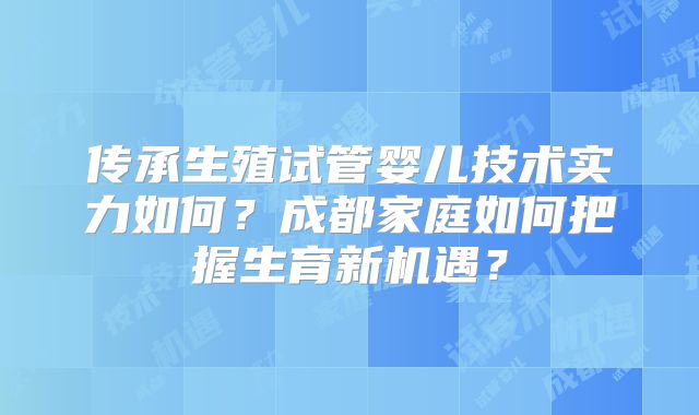 传承生殖试管婴儿技术实力如何？成都家庭如何把握生育新机遇？
