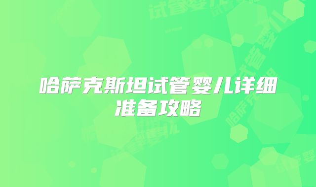 哈萨克斯坦试管婴儿详细准备攻略