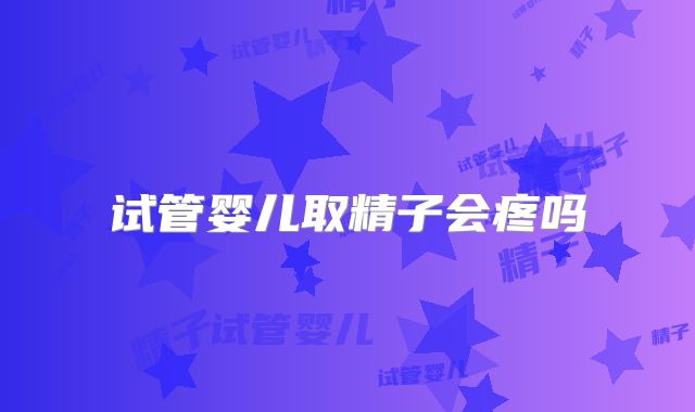 试管婴儿取精子会疼吗