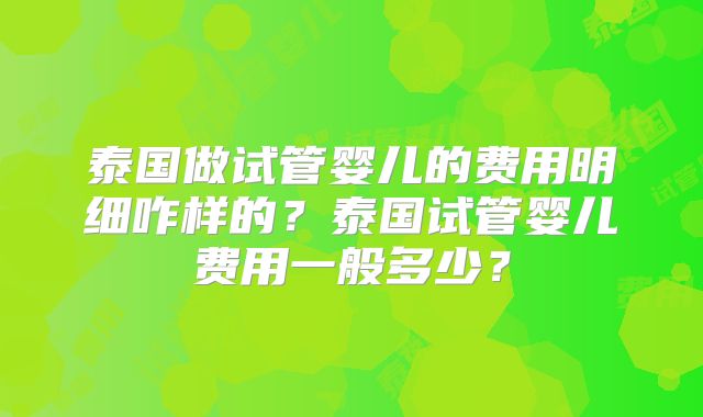 泰国做试管婴儿的费用明细咋样的?泰国试管婴儿费用一般多少?
