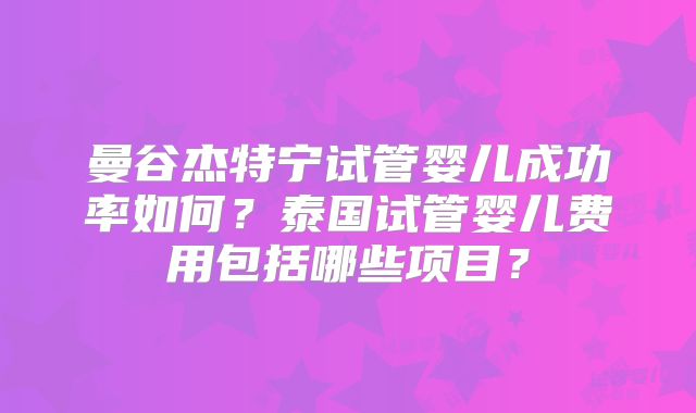 曼谷杰特宁试管婴儿成功率如何？泰国试管婴儿费用包括哪些项目？