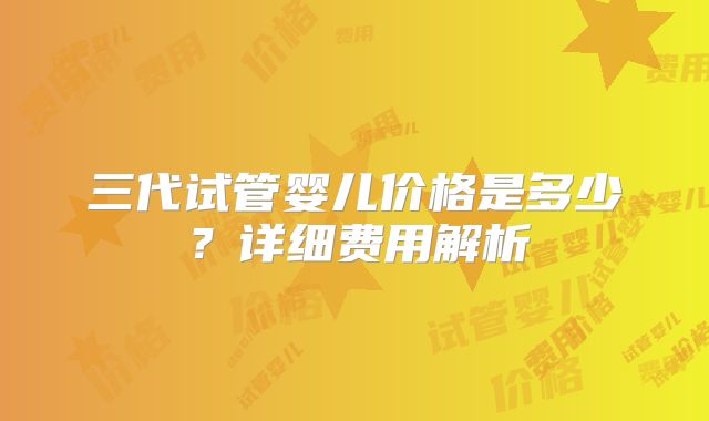 三代试管婴儿价格是多少?详细费用解析