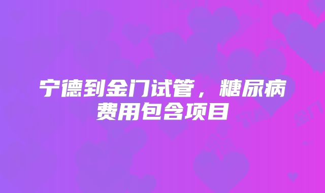 宁德到金门试管,糖尿病费用包含项目