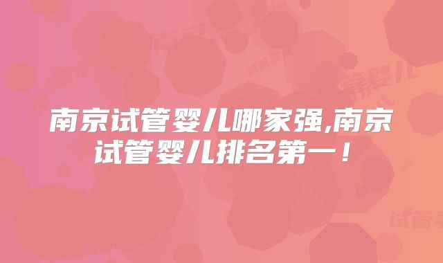 南京试管婴儿哪家强,南京试管婴儿排名第一！