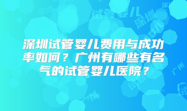深圳试管婴儿费用与成功率如何？广州有哪些有名气的试管婴儿医院？