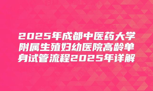 2025年成都中医药大学附属生殖妇幼医院高龄单身试管流程2025年详解