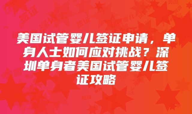 美国试管婴儿签证申请，单身人士如何应对挑战？深圳单身者美国试管婴儿签证攻略